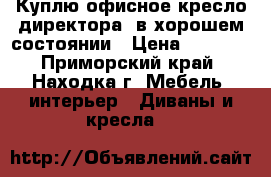 Куплю офисное кресло директора, в хорошем состоянии › Цена ­ 4 000 - Приморский край, Находка г. Мебель, интерьер » Диваны и кресла   